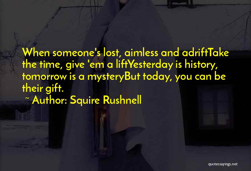 Squire Rushnell Quotes: When Someone's Lost, Aimless And Adrifttake The Time, Give 'em A Liftyesterday Is History, Tomorrow Is A Mysterybut Today, You