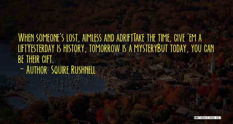 Squire Rushnell Quotes: When Someone's Lost, Aimless And Adrifttake The Time, Give 'em A Liftyesterday Is History, Tomorrow Is A Mysterybut Today, You