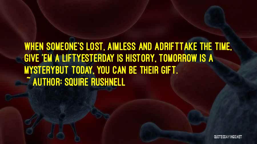 Squire Rushnell Quotes: When Someone's Lost, Aimless And Adrifttake The Time, Give 'em A Liftyesterday Is History, Tomorrow Is A Mysterybut Today, You