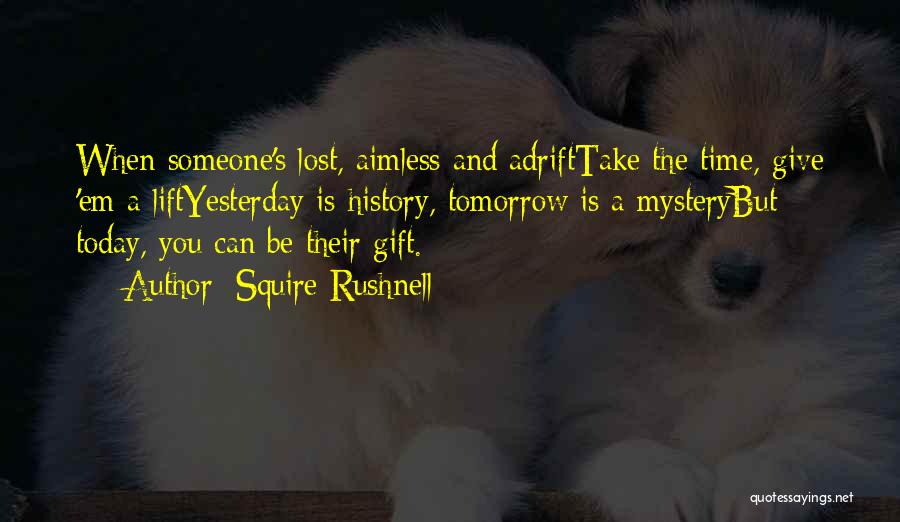 Squire Rushnell Quotes: When Someone's Lost, Aimless And Adrifttake The Time, Give 'em A Liftyesterday Is History, Tomorrow Is A Mysterybut Today, You