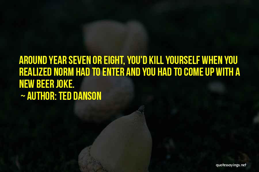 Ted Danson Quotes: Around Year Seven Or Eight, You'd Kill Yourself When You Realized Norm Had To Enter And You Had To Come