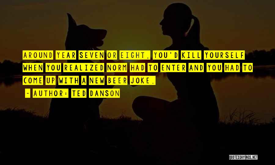 Ted Danson Quotes: Around Year Seven Or Eight, You'd Kill Yourself When You Realized Norm Had To Enter And You Had To Come