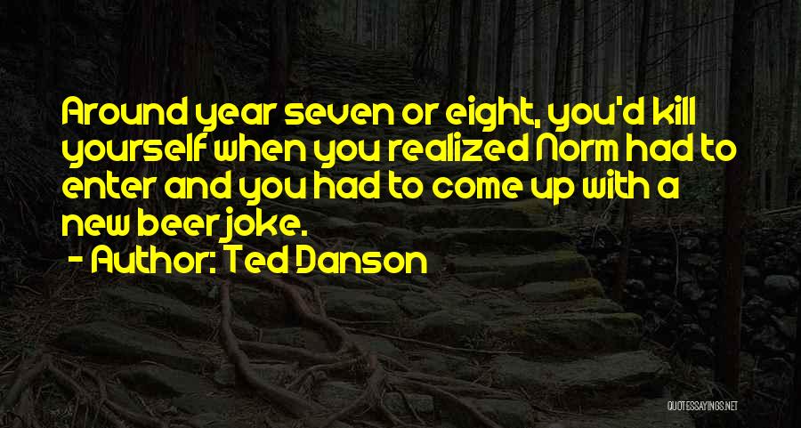 Ted Danson Quotes: Around Year Seven Or Eight, You'd Kill Yourself When You Realized Norm Had To Enter And You Had To Come