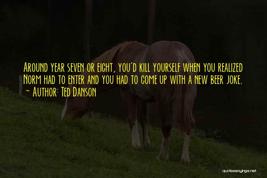 Ted Danson Quotes: Around Year Seven Or Eight, You'd Kill Yourself When You Realized Norm Had To Enter And You Had To Come