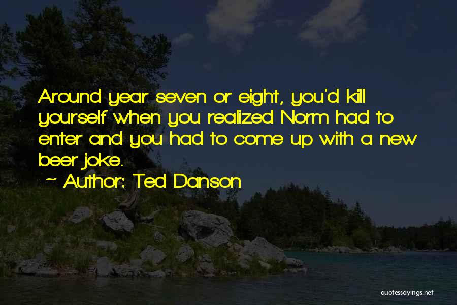 Ted Danson Quotes: Around Year Seven Or Eight, You'd Kill Yourself When You Realized Norm Had To Enter And You Had To Come