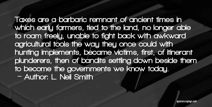 L. Neil Smith Quotes: Taxes Are A Barbaric Remnant Of Ancient Times In Which Early Farmers, Tied To The Land, No Longer Able To