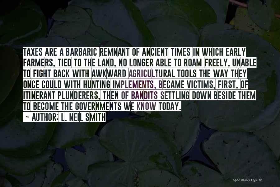 L. Neil Smith Quotes: Taxes Are A Barbaric Remnant Of Ancient Times In Which Early Farmers, Tied To The Land, No Longer Able To