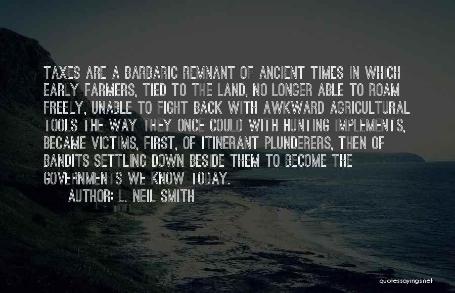 L. Neil Smith Quotes: Taxes Are A Barbaric Remnant Of Ancient Times In Which Early Farmers, Tied To The Land, No Longer Able To