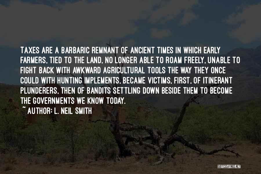 L. Neil Smith Quotes: Taxes Are A Barbaric Remnant Of Ancient Times In Which Early Farmers, Tied To The Land, No Longer Able To