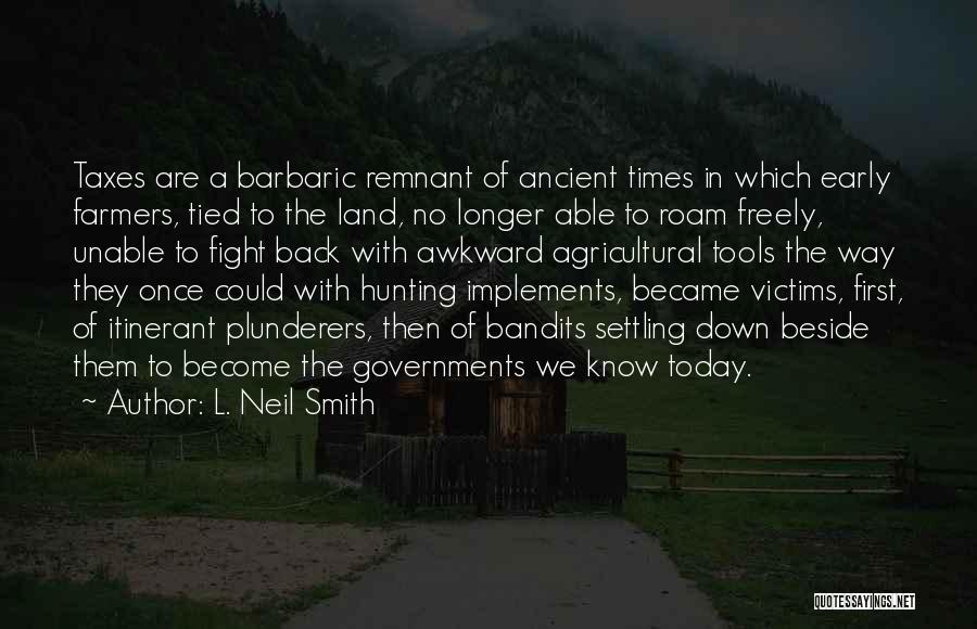 L. Neil Smith Quotes: Taxes Are A Barbaric Remnant Of Ancient Times In Which Early Farmers, Tied To The Land, No Longer Able To