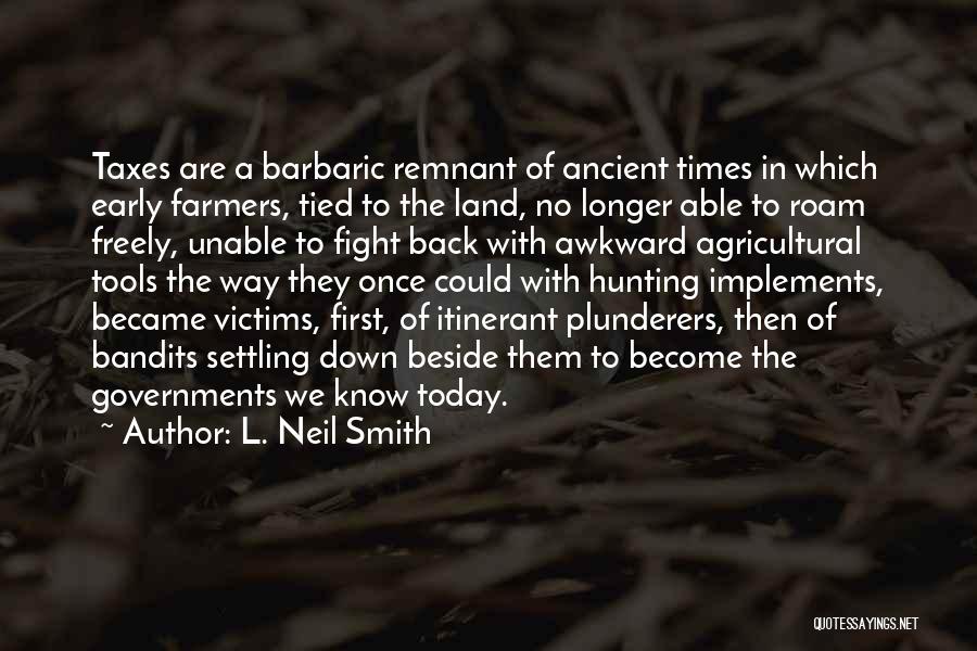 L. Neil Smith Quotes: Taxes Are A Barbaric Remnant Of Ancient Times In Which Early Farmers, Tied To The Land, No Longer Able To