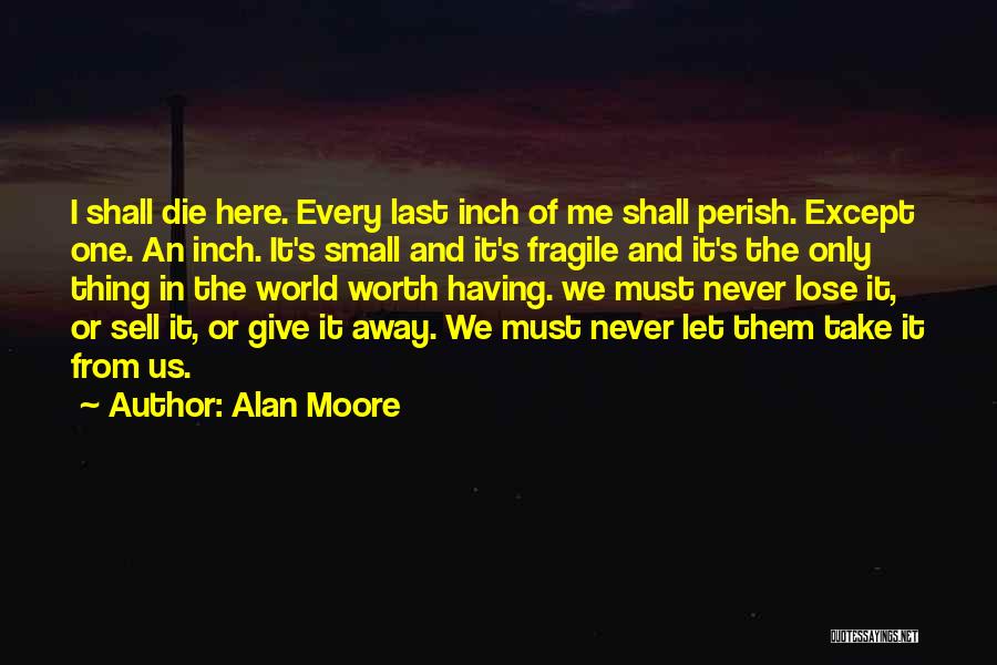 Alan Moore Quotes: I Shall Die Here. Every Last Inch Of Me Shall Perish. Except One. An Inch. It's Small And It's Fragile