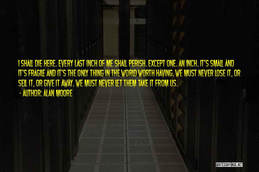 Alan Moore Quotes: I Shall Die Here. Every Last Inch Of Me Shall Perish. Except One. An Inch. It's Small And It's Fragile