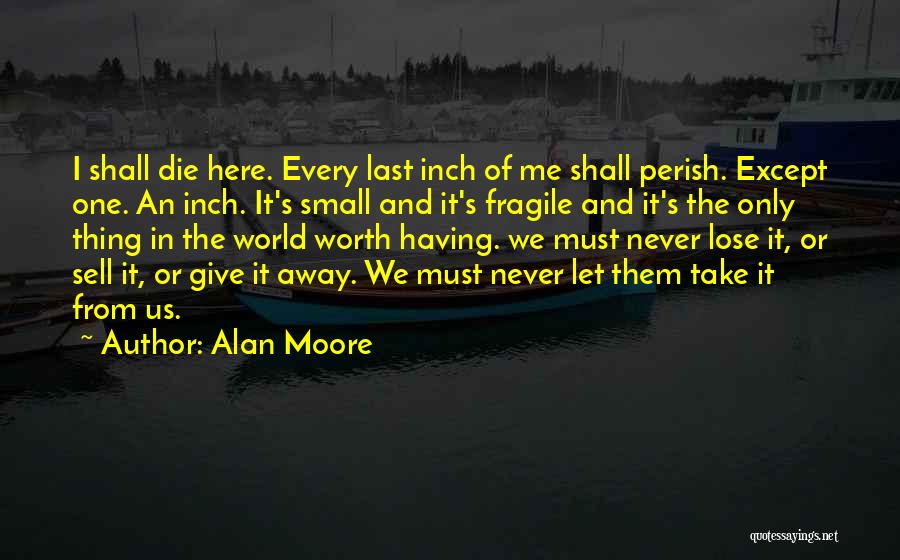 Alan Moore Quotes: I Shall Die Here. Every Last Inch Of Me Shall Perish. Except One. An Inch. It's Small And It's Fragile