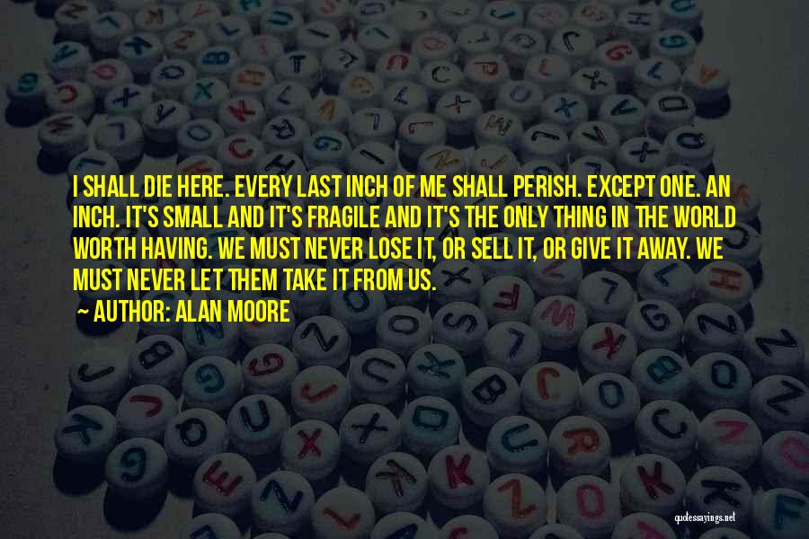 Alan Moore Quotes: I Shall Die Here. Every Last Inch Of Me Shall Perish. Except One. An Inch. It's Small And It's Fragile