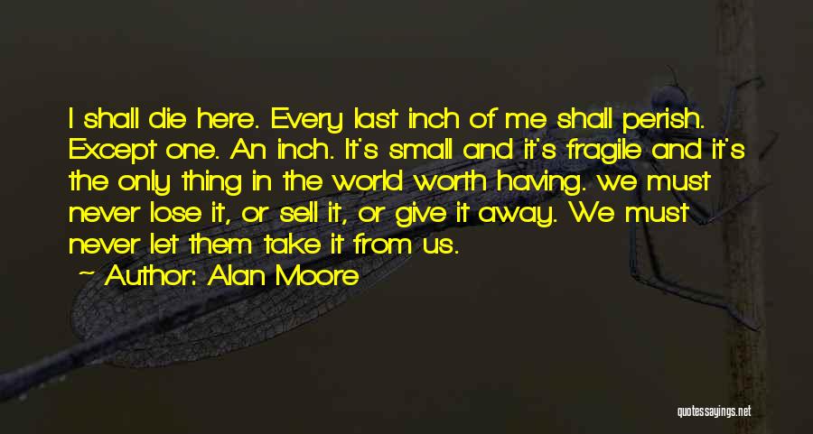 Alan Moore Quotes: I Shall Die Here. Every Last Inch Of Me Shall Perish. Except One. An Inch. It's Small And It's Fragile