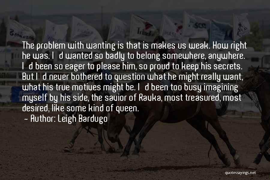 Leigh Bardugo Quotes: The Problem With Wanting Is That Is Makes Us Weak. How Right He Was. I'd Wanted So Badly To Belong