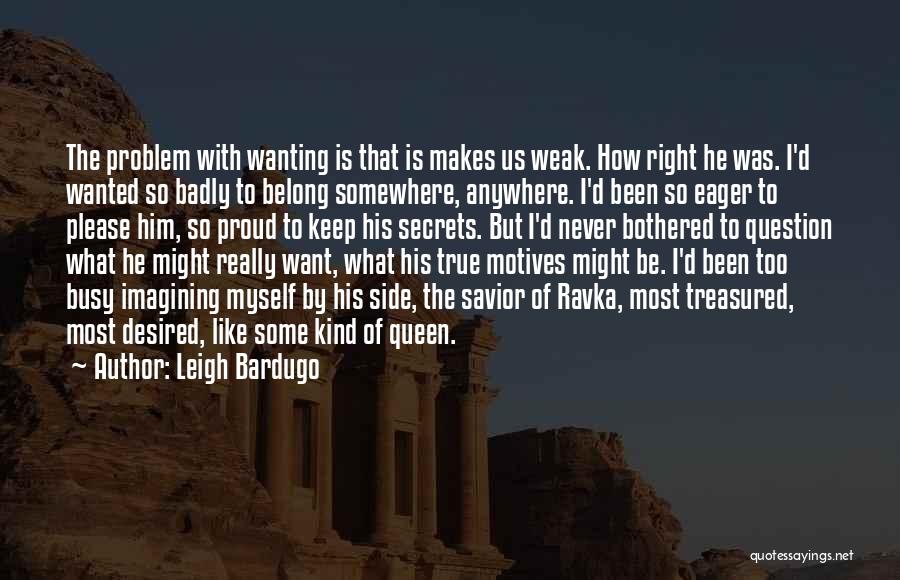 Leigh Bardugo Quotes: The Problem With Wanting Is That Is Makes Us Weak. How Right He Was. I'd Wanted So Badly To Belong