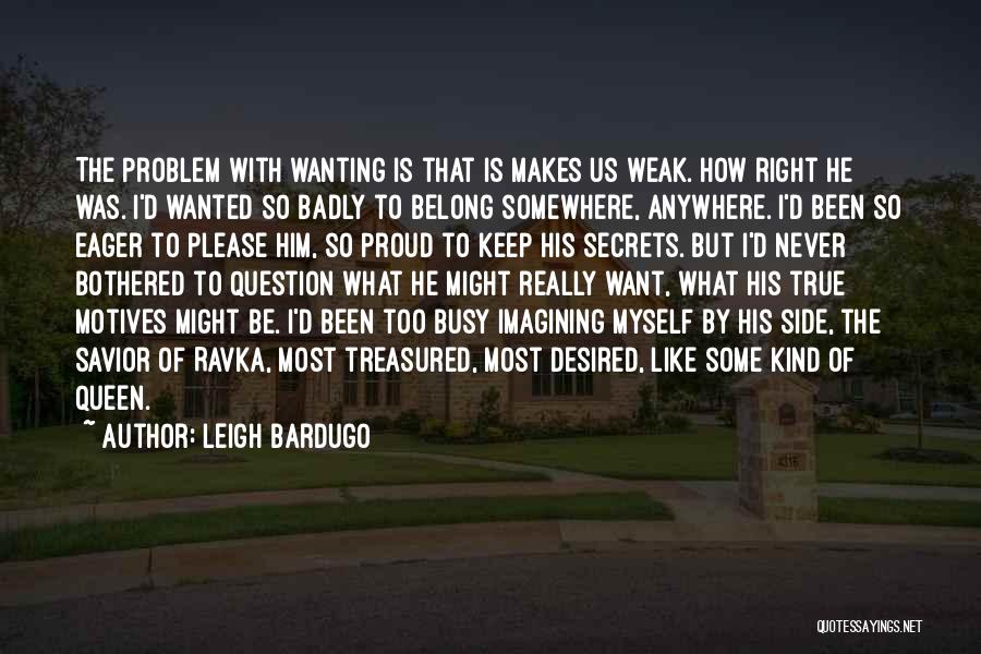 Leigh Bardugo Quotes: The Problem With Wanting Is That Is Makes Us Weak. How Right He Was. I'd Wanted So Badly To Belong