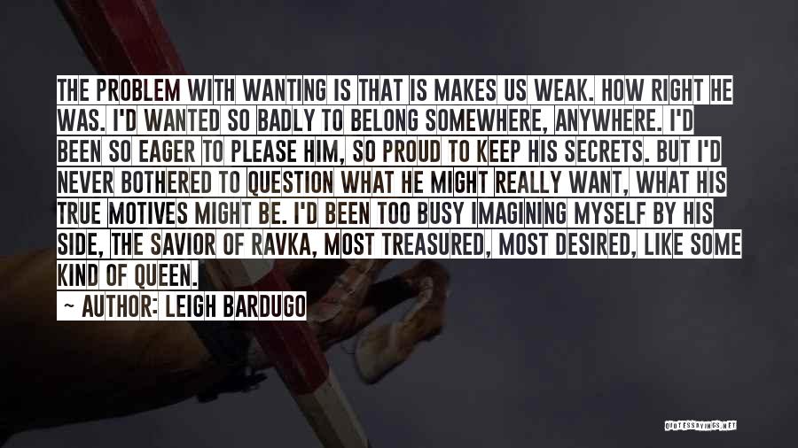 Leigh Bardugo Quotes: The Problem With Wanting Is That Is Makes Us Weak. How Right He Was. I'd Wanted So Badly To Belong