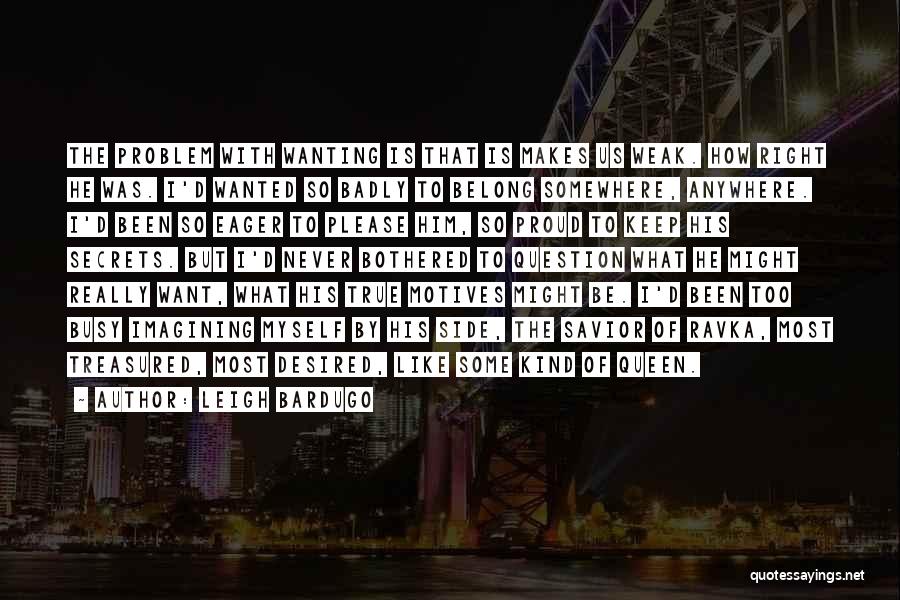 Leigh Bardugo Quotes: The Problem With Wanting Is That Is Makes Us Weak. How Right He Was. I'd Wanted So Badly To Belong