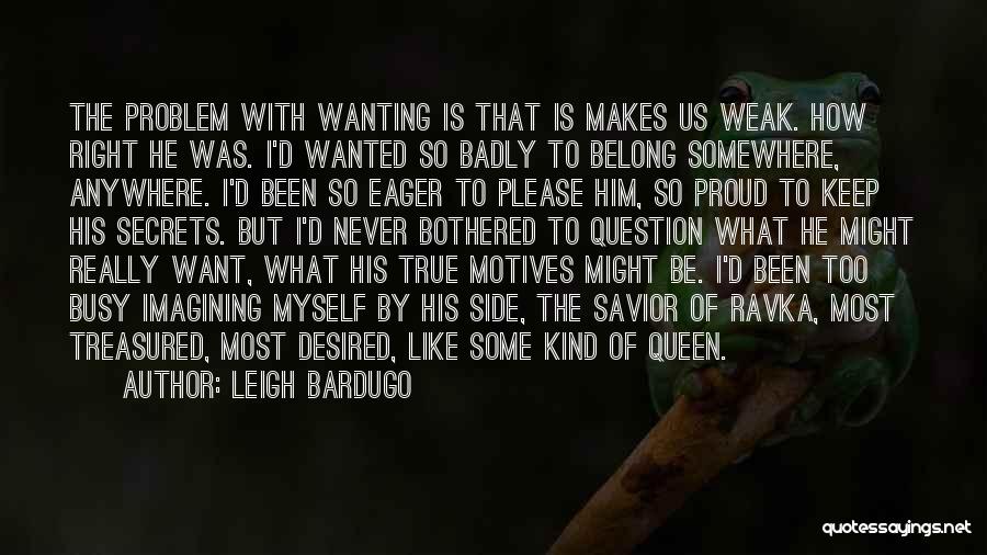 Leigh Bardugo Quotes: The Problem With Wanting Is That Is Makes Us Weak. How Right He Was. I'd Wanted So Badly To Belong