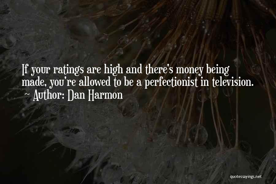 Dan Harmon Quotes: If Your Ratings Are High And There's Money Being Made, You're Allowed To Be A Perfectionist In Television.