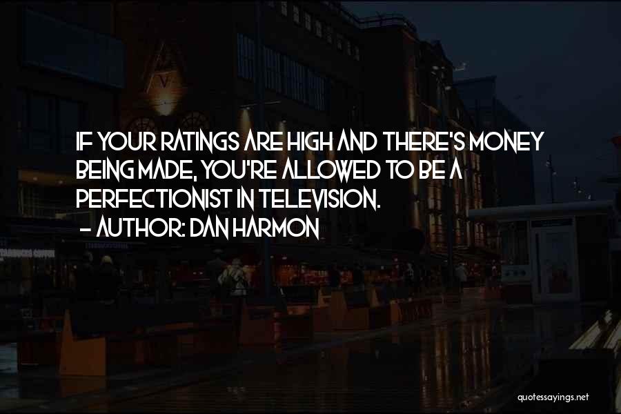 Dan Harmon Quotes: If Your Ratings Are High And There's Money Being Made, You're Allowed To Be A Perfectionist In Television.