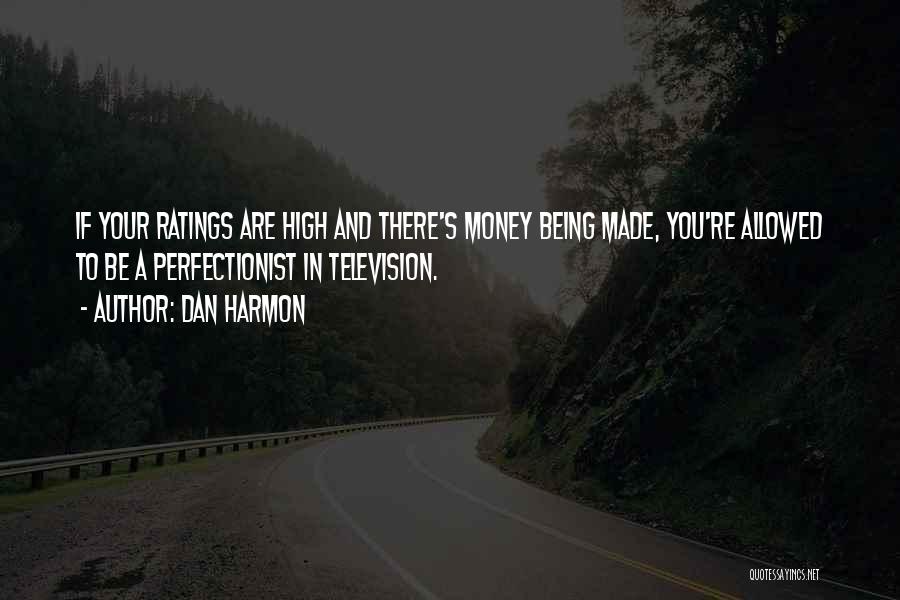 Dan Harmon Quotes: If Your Ratings Are High And There's Money Being Made, You're Allowed To Be A Perfectionist In Television.