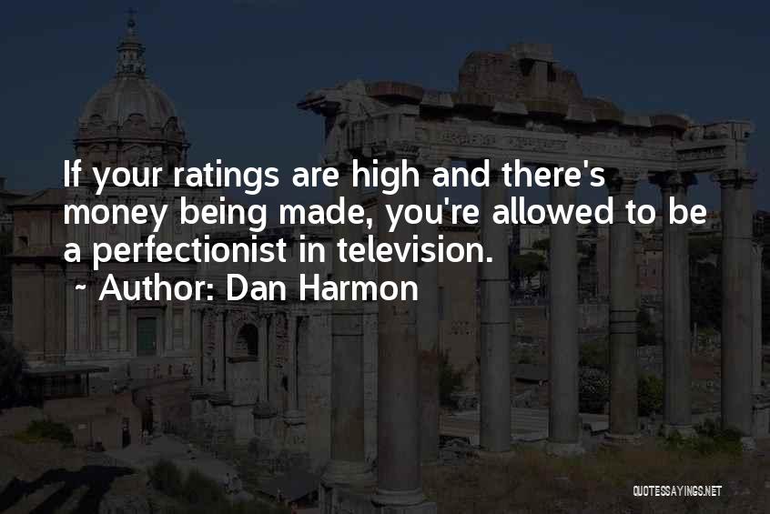 Dan Harmon Quotes: If Your Ratings Are High And There's Money Being Made, You're Allowed To Be A Perfectionist In Television.