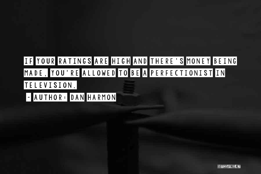 Dan Harmon Quotes: If Your Ratings Are High And There's Money Being Made, You're Allowed To Be A Perfectionist In Television.