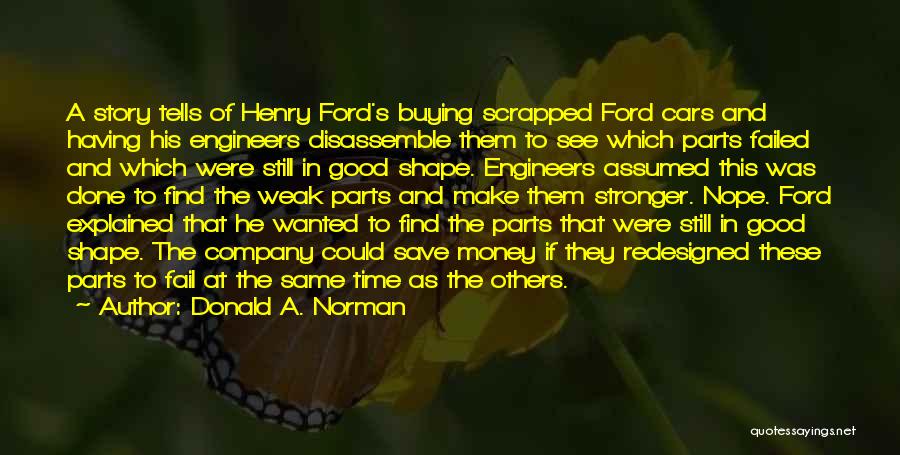 Donald A. Norman Quotes: A Story Tells Of Henry Ford's Buying Scrapped Ford Cars And Having His Engineers Disassemble Them To See Which Parts