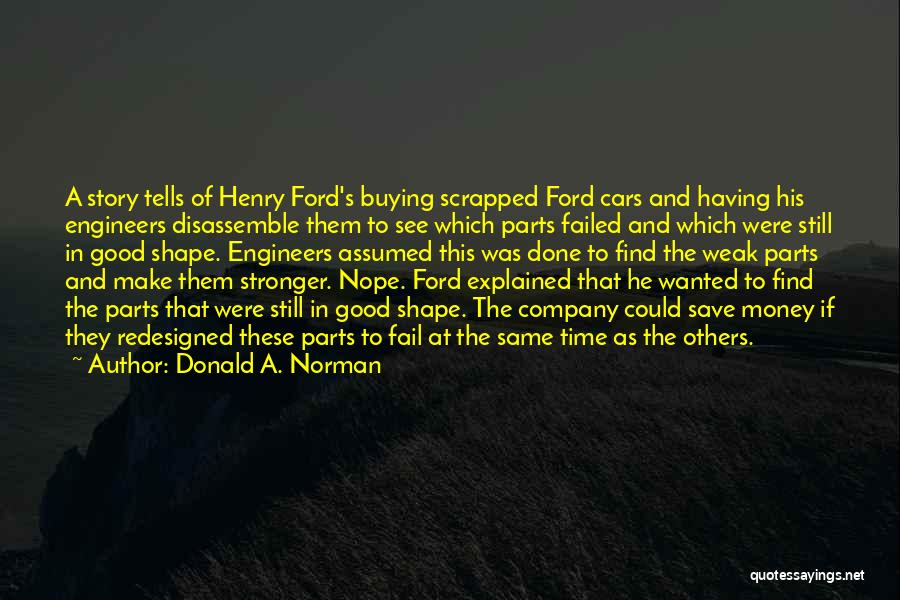 Donald A. Norman Quotes: A Story Tells Of Henry Ford's Buying Scrapped Ford Cars And Having His Engineers Disassemble Them To See Which Parts