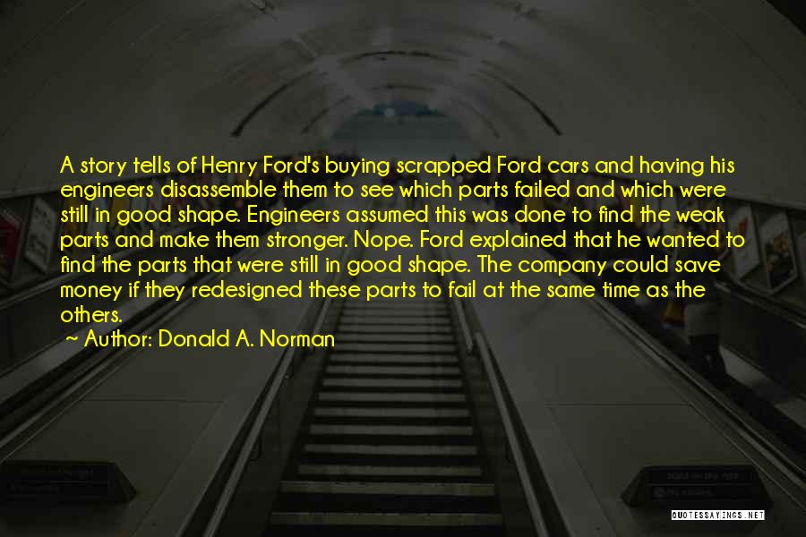 Donald A. Norman Quotes: A Story Tells Of Henry Ford's Buying Scrapped Ford Cars And Having His Engineers Disassemble Them To See Which Parts