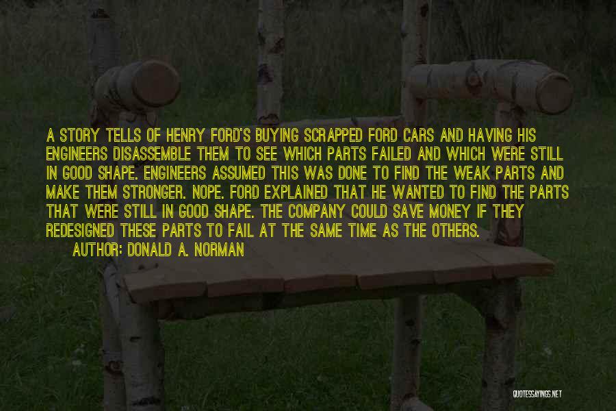 Donald A. Norman Quotes: A Story Tells Of Henry Ford's Buying Scrapped Ford Cars And Having His Engineers Disassemble Them To See Which Parts