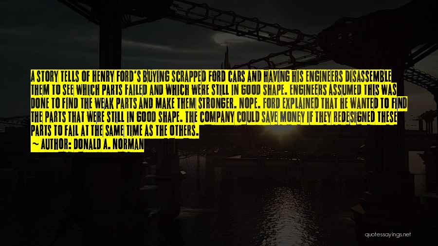 Donald A. Norman Quotes: A Story Tells Of Henry Ford's Buying Scrapped Ford Cars And Having His Engineers Disassemble Them To See Which Parts