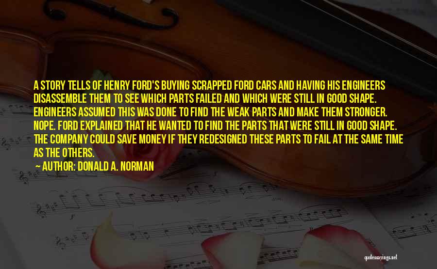 Donald A. Norman Quotes: A Story Tells Of Henry Ford's Buying Scrapped Ford Cars And Having His Engineers Disassemble Them To See Which Parts