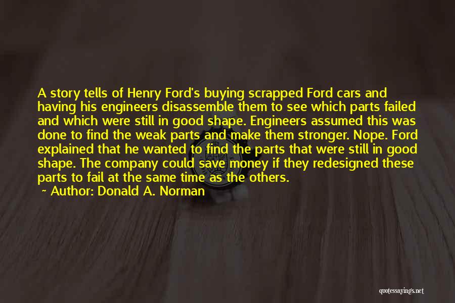 Donald A. Norman Quotes: A Story Tells Of Henry Ford's Buying Scrapped Ford Cars And Having His Engineers Disassemble Them To See Which Parts