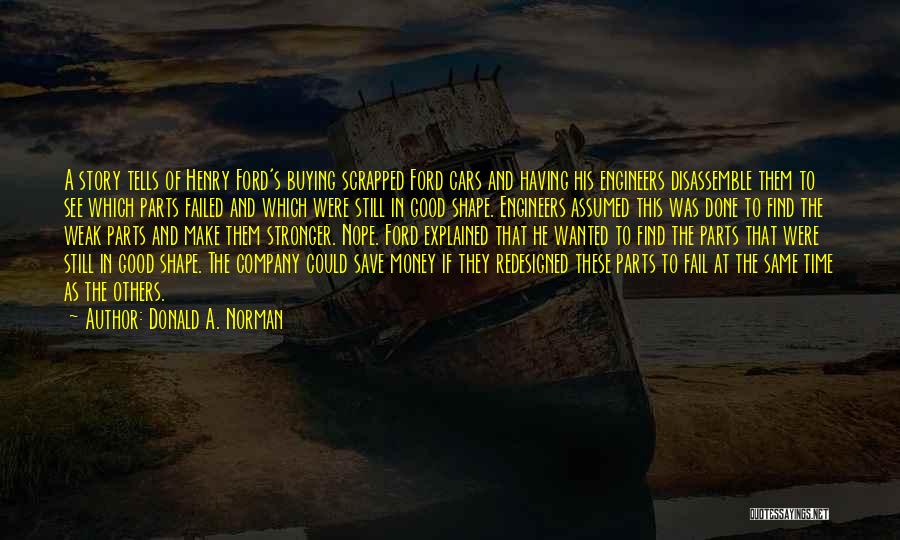 Donald A. Norman Quotes: A Story Tells Of Henry Ford's Buying Scrapped Ford Cars And Having His Engineers Disassemble Them To See Which Parts