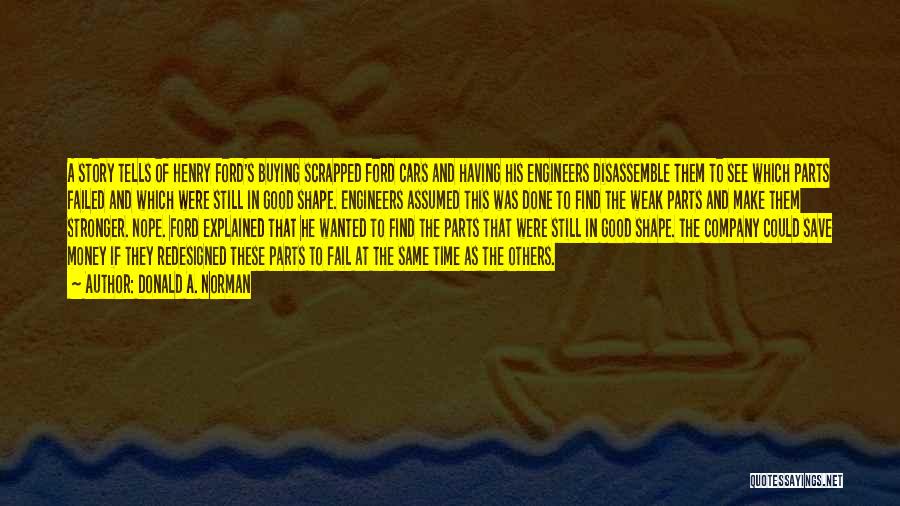 Donald A. Norman Quotes: A Story Tells Of Henry Ford's Buying Scrapped Ford Cars And Having His Engineers Disassemble Them To See Which Parts