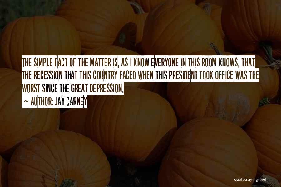 Jay Carney Quotes: The Simple Fact Of The Matter Is, As I Know Everyone In This Room Knows, That The Recession That This