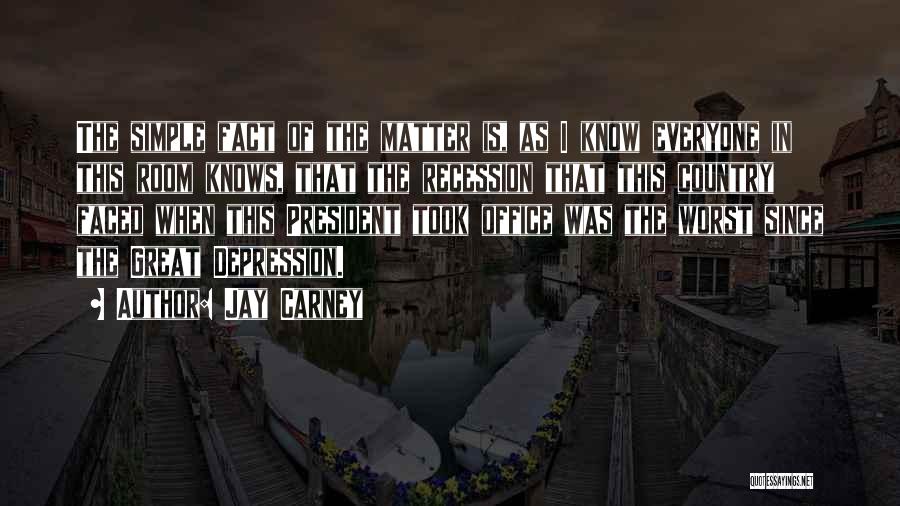 Jay Carney Quotes: The Simple Fact Of The Matter Is, As I Know Everyone In This Room Knows, That The Recession That This