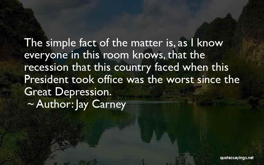 Jay Carney Quotes: The Simple Fact Of The Matter Is, As I Know Everyone In This Room Knows, That The Recession That This