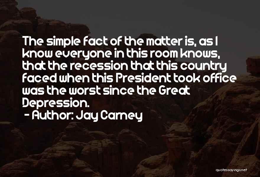 Jay Carney Quotes: The Simple Fact Of The Matter Is, As I Know Everyone In This Room Knows, That The Recession That This