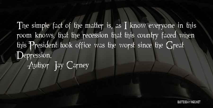 Jay Carney Quotes: The Simple Fact Of The Matter Is, As I Know Everyone In This Room Knows, That The Recession That This