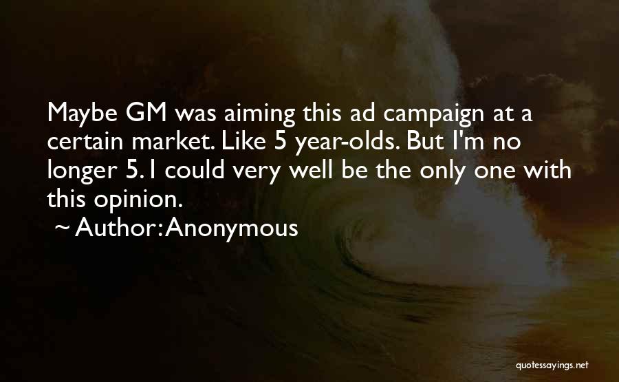 Anonymous Quotes: Maybe Gm Was Aiming This Ad Campaign At A Certain Market. Like 5 Year-olds. But I'm No Longer 5. I