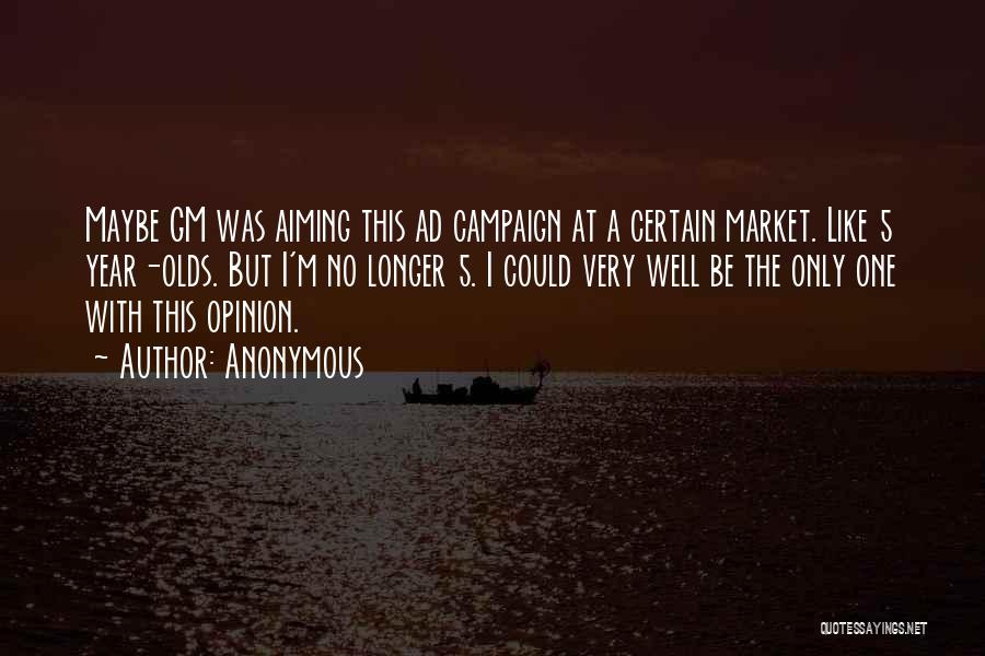 Anonymous Quotes: Maybe Gm Was Aiming This Ad Campaign At A Certain Market. Like 5 Year-olds. But I'm No Longer 5. I