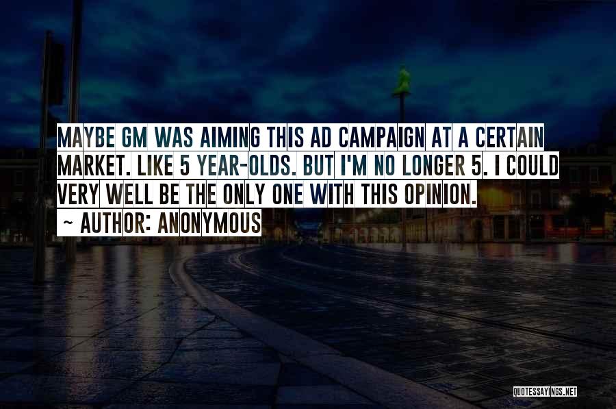 Anonymous Quotes: Maybe Gm Was Aiming This Ad Campaign At A Certain Market. Like 5 Year-olds. But I'm No Longer 5. I
