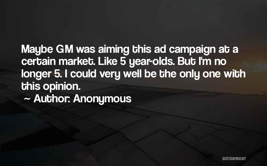 Anonymous Quotes: Maybe Gm Was Aiming This Ad Campaign At A Certain Market. Like 5 Year-olds. But I'm No Longer 5. I