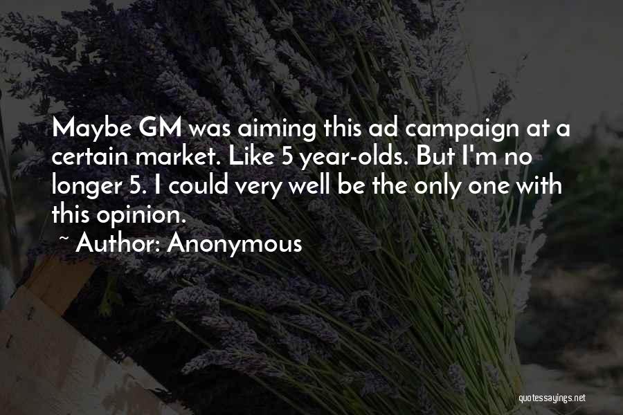 Anonymous Quotes: Maybe Gm Was Aiming This Ad Campaign At A Certain Market. Like 5 Year-olds. But I'm No Longer 5. I
